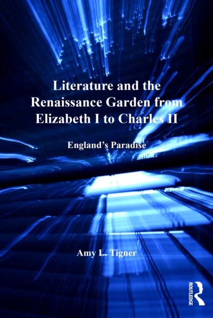 Literature and the Renaissance Garden from Elizabeth I to Charles II : England’s Paradise, PDF eBook