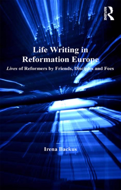 Life Writing in Reformation Europe : Lives of Reformers by Friends, Disciples and Foes, EPUB eBook
