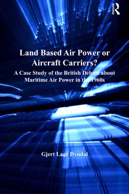 Land Based Air Power or Aircraft Carriers? : A Case Study of the British Debate about Maritime Air Power in the 1960s, EPUB eBook