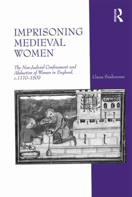 Imprisoning Medieval Women : The Non-Judicial Confinement and Abduction of Women in England, c.1170-1509, EPUB eBook