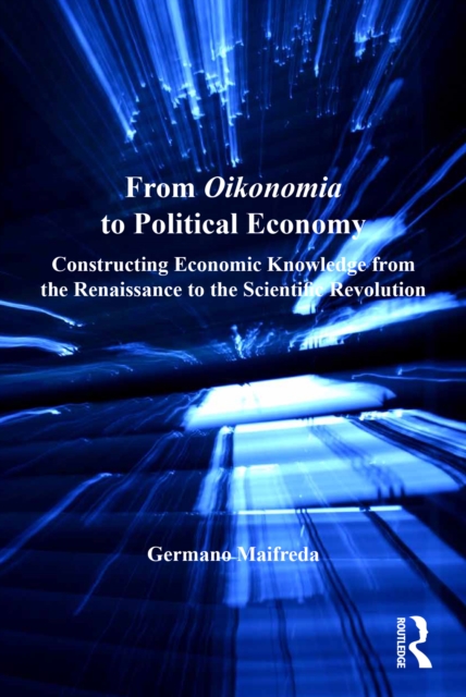 From Oikonomia to Political Economy : Constructing Economic Knowledge from the Renaissance to the Scientific Revolution, EPUB eBook