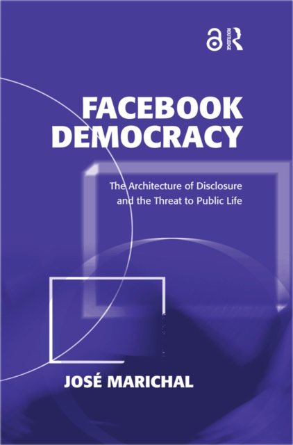 Facebook Democracy : The Architecture of Disclosure and the Threat to Public Life, EPUB eBook