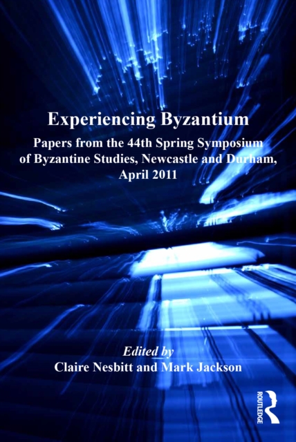 Experiencing Byzantium : Papers from the 44th Spring Symposium of Byzantine Studies, Newcastle and Durham, April 2011, EPUB eBook