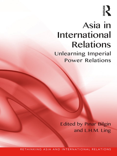 Asia in International Relations : Unlearning Imperial Power Relations, PDF eBook