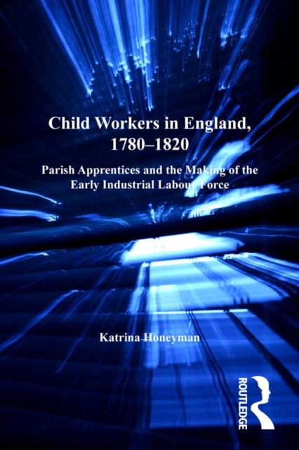 Child Workers in England, 1780-1820 : Parish Apprentices and the Making of the Early Industrial Labour Force, EPUB eBook