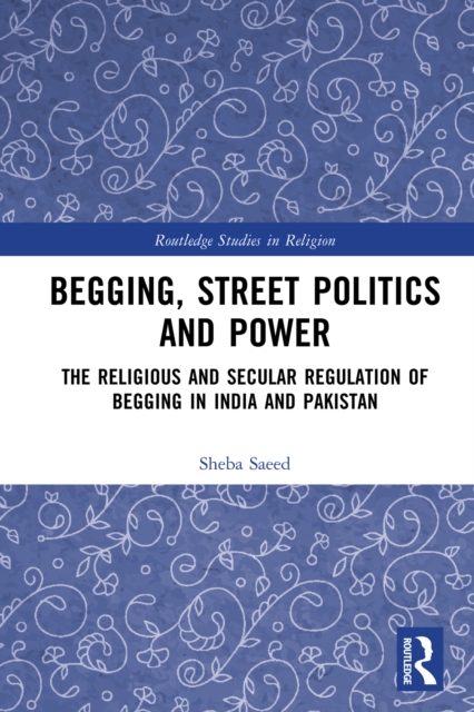 Begging, Street Politics and Power : The Religious and Secular Regulation of Begging in India and Pakistan, EPUB eBook