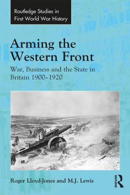 Arming the Western Front : War, Business and the State in Britain 1900-1920, PDF eBook