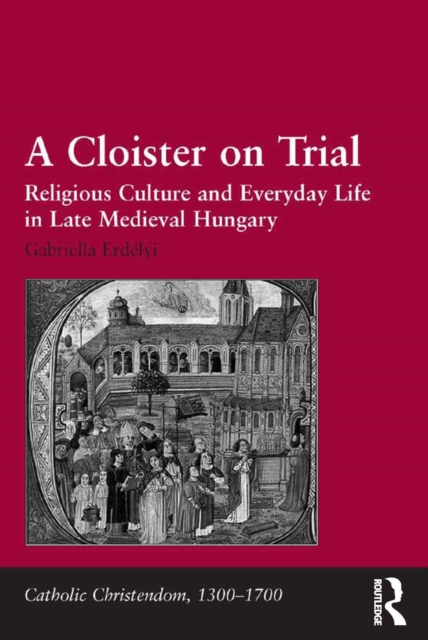 A Cloister on Trial : Religious Culture and Everyday Life in Late Medieval Hungary, EPUB eBook