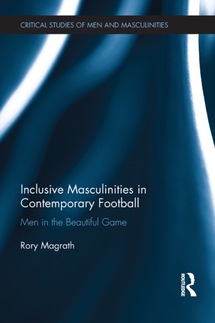 Inclusive Masculinities in Contemporary Football : Men in the Beautiful Game, EPUB eBook