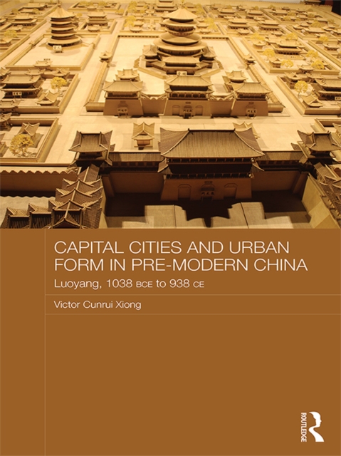 Capital Cities and Urban Form in Pre-modern China : Luoyang, 1038 BCE to 938 CE, EPUB eBook