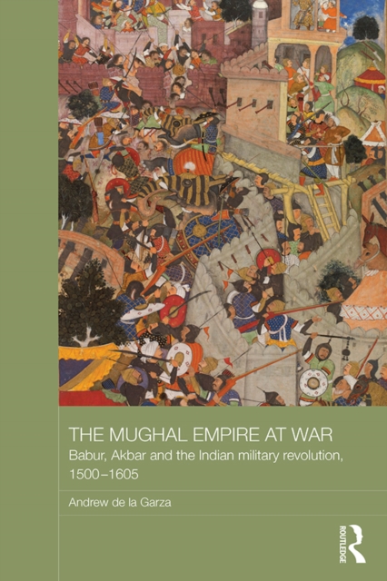 The Mughal Empire at War : Babur, Akbar and the Indian Military Revolution, 1500-1605, PDF eBook