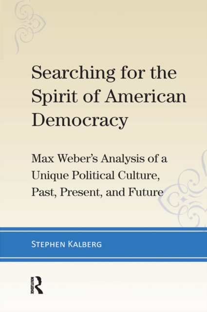 Searching for the Spirit of American Democracy : Max Weber's Analysis of a Unique Political Culture, Past, Present, and Future, PDF eBook