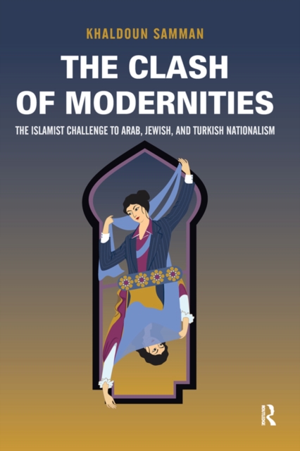 Clash of Modernities : The Making and Unmaking of the New Jew, Turk, and Arab and the Islamist Challenge, EPUB eBook