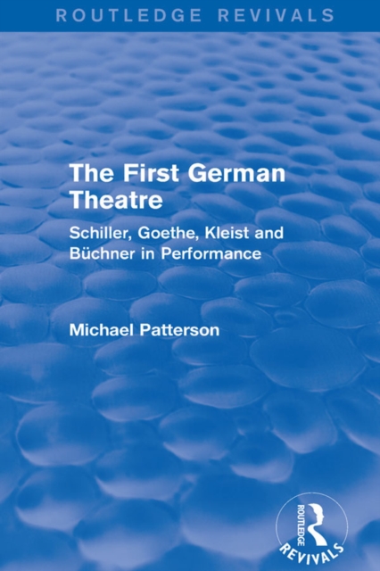 The First German Theatre (Routledge Revivals) : Schiller, Goethe, Kleist and Buchner in Performance, EPUB eBook