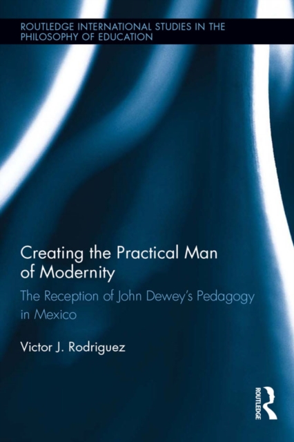 Creating the Practical Man of Modernity : The Reception of John Dewey’s Pedagogy in Mexico, PDF eBook