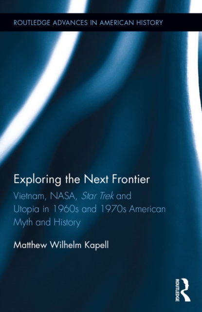 Exploring the Next Frontier : Vietnam, NASA, Star Trek and Utopia in 1960s and 70s American Myth and History, EPUB eBook