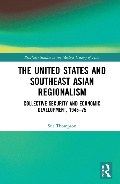 The United States and Southeast Asian Regionalism : Collective Security and Economic Development, 1945–75, EPUB eBook