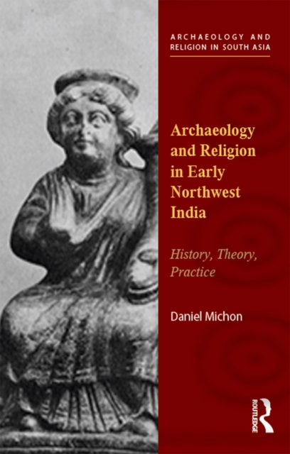 Archaeology and Religion in Early Northwest India : History, Theory, Practice, PDF eBook