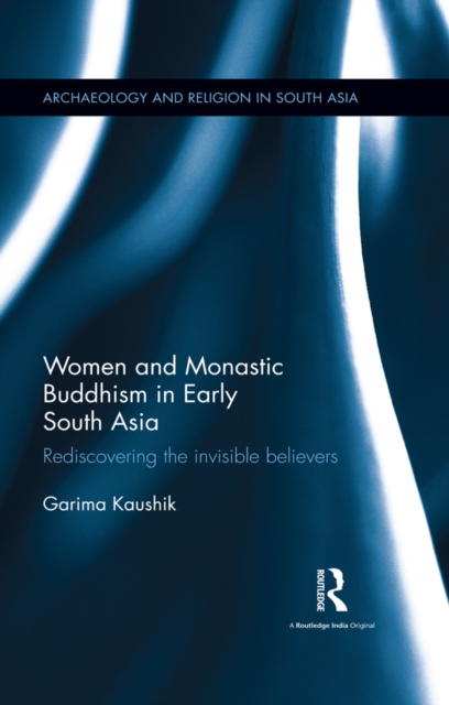Women and Monastic Buddhism in Early South Asia : Rediscovering the invisible believers, PDF eBook