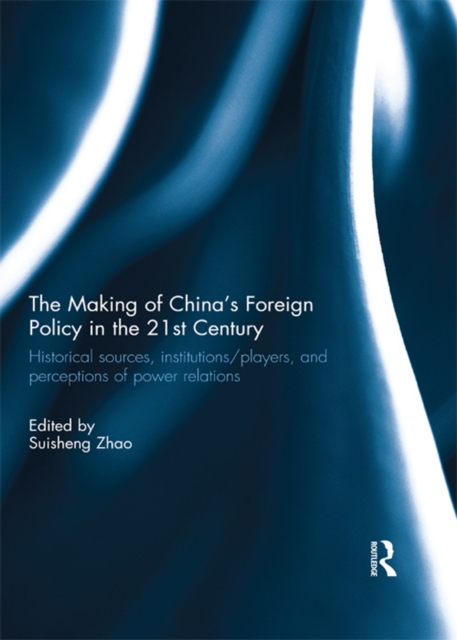 The Making of China's Foreign Policy in the 21st century : Historical Sources, Institutions/Players, and Perceptions of Power Relations, PDF eBook