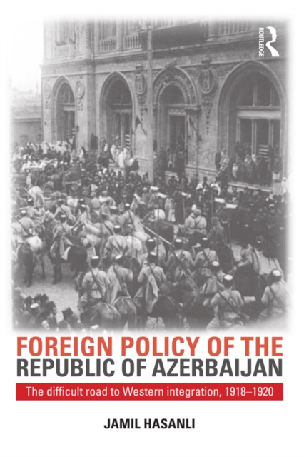 Foreign Policy of the Republic of Azerbaijan : The Difficult Road to Western Integration, 1918-1920, PDF eBook