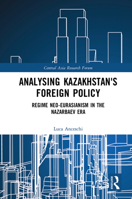 Analysing Kazakhstan's Foreign Policy : Regime neo-Eurasianism in the Nazarbaev era, PDF eBook