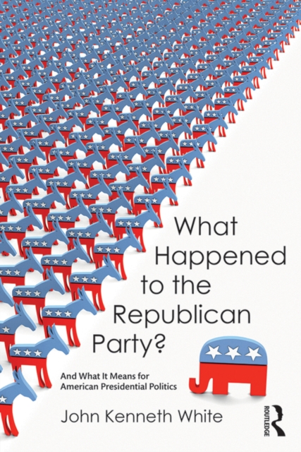 What Happened to the Republican Party? : And What It Means for American Presidential Politics, PDF eBook