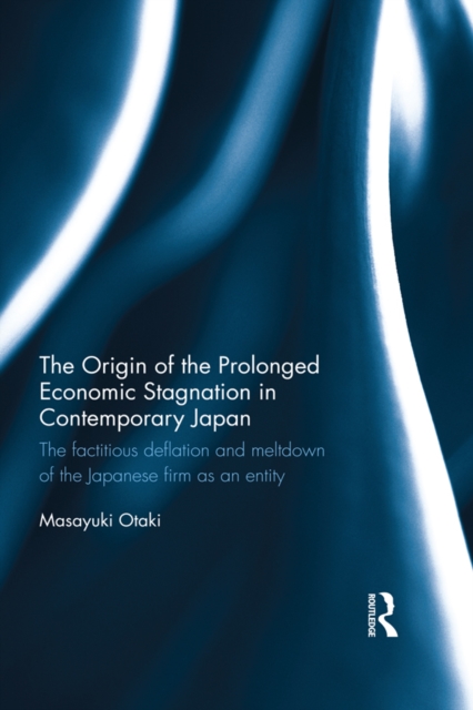 The Origin of the Prolonged Economic Stagnation in Contemporary Japan : The factitious deflation and meltdown of the Japanese firm as an entity, EPUB eBook