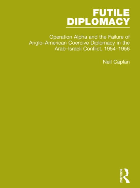 Futile Diplomacy, Volume 4 : Operation Alpha and the Failure of Anglo-American Coercive Diplomacy in the Arab-Israeli Conflict, 1954-1956, PDF eBook