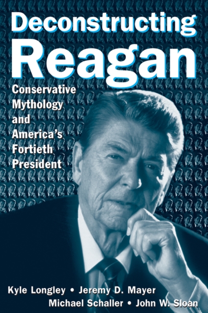 Deconstructing Reagan : Conservative Mythology and America's Fortieth President, EPUB eBook