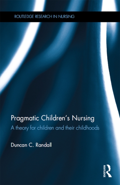 Pragmatic Children's Nursing : A Theory for Children and their Childhoods, PDF eBook