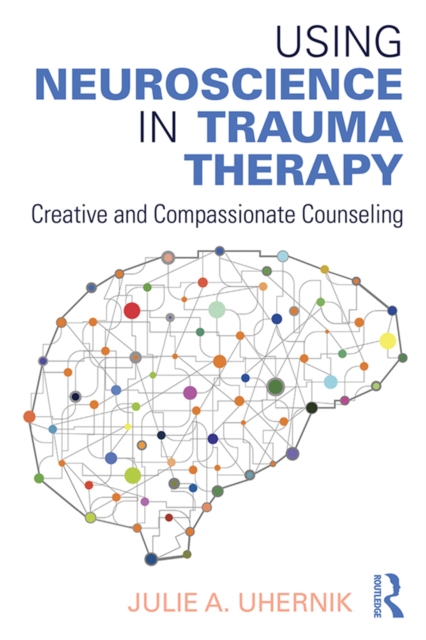 Using Neuroscience in Trauma Therapy : Creative and Compassionate Counseling, PDF eBook