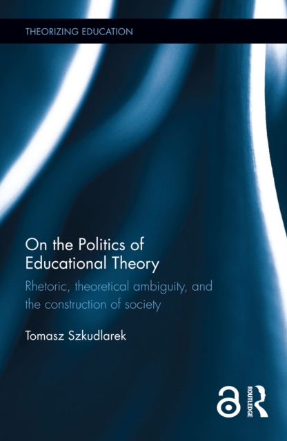 On the Politics of Educational Theory : Rhetoric, theoretical ambiguity, and the construction of society, PDF eBook
