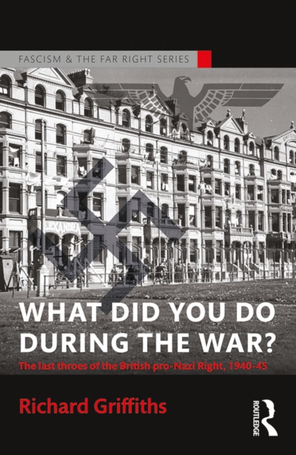 What Did You Do During the War? : The Last Throes of the British Pro-Nazi Right, 1940-45, EPUB eBook