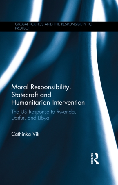 Moral Responsibility, Statecraft and Humanitarian Intervention : The US Response to Rwanda, Darfur, and Libya, PDF eBook