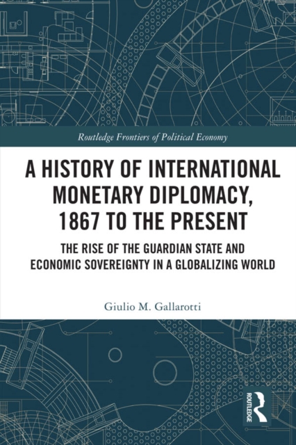 A History of International Monetary Diplomacy, 1867 to the Present : The Rise of the Guardian State and Economic Sovereignty in a Globalizing World, EPUB eBook