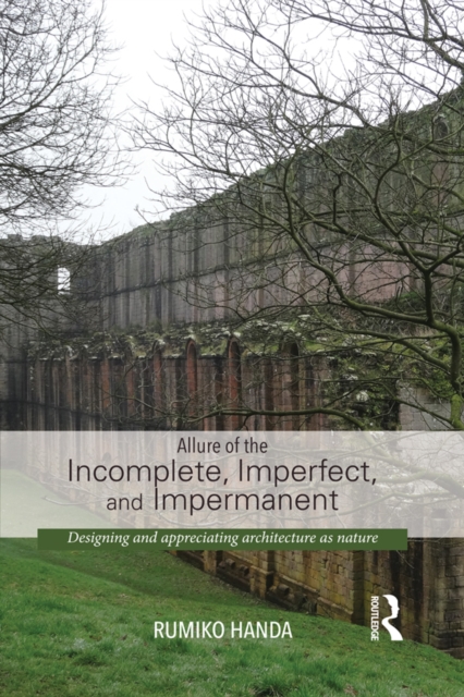 Allure of the Incomplete, Imperfect, and Impermanent : Designing and Appreciating Architecture as Nature, PDF eBook