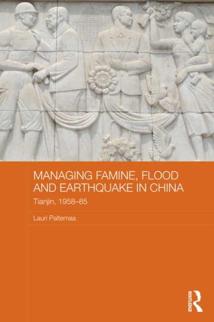 Managing Famine, Flood and Earthquake in China : Tianjin, 1958-85, PDF eBook