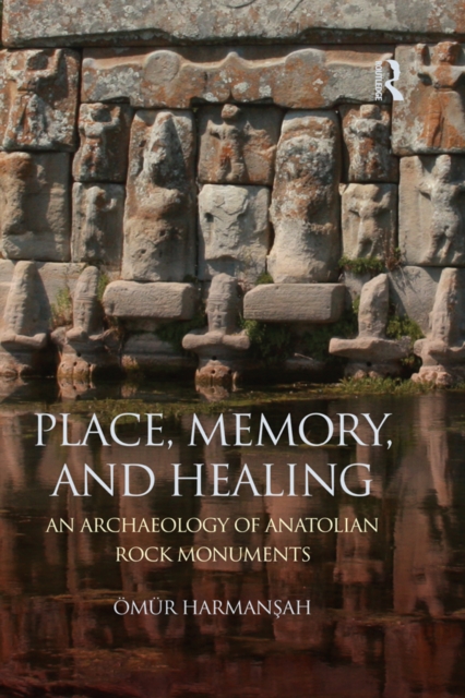 Place, Memory, and Healing : An Archaeology of Anatolian Rock Monuments, EPUB eBook