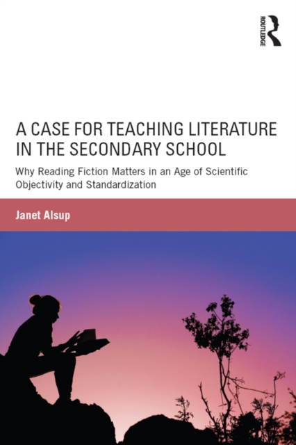 A Case for Teaching Literature in the Secondary School : Why Reading Fiction Matters in an Age of Scientific Objectivity and Standardization, EPUB eBook