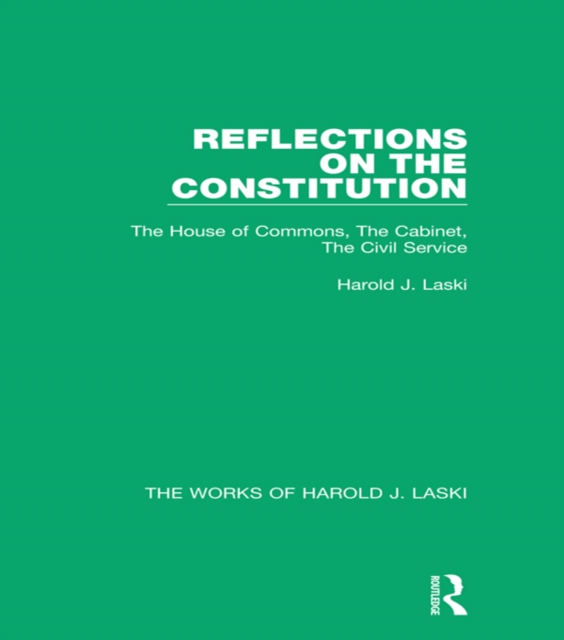 Reflections on the Constitution (Works of Harold J. Laski) : The House of Commons, The Cabinet, The Civil Service, EPUB eBook