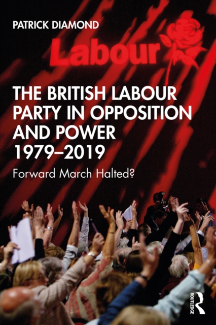 The British Labour Party in Opposition and Power 1979-2019 : Forward March Halted?, PDF eBook