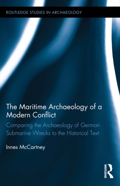 The Maritime Archaeology of a Modern Conflict : Comparing the Archaeology of German Submarine Wrecks to the Historical Text, EPUB eBook