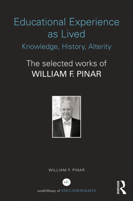 Educational Experience as Lived: Knowledge, History, Alterity : The Selected Works of William F. Pinar, EPUB eBook