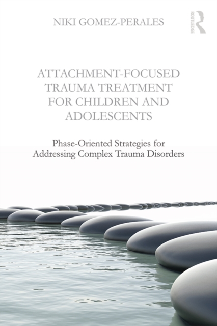 Attachment-Focused Trauma Treatment for Children and Adolescents : Phase-Oriented Strategies for Addressing Complex Trauma Disorders, EPUB eBook