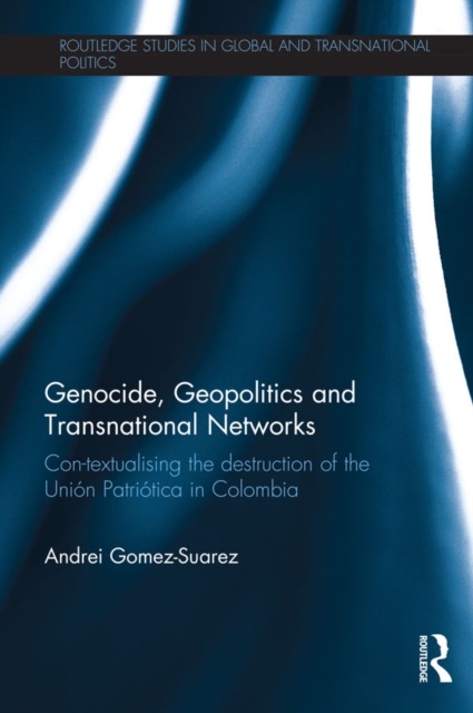 Genocide, Geopolitics and Transnational Networks : Con-textualising the destruction of the Union Patriotica in Colombia, EPUB eBook