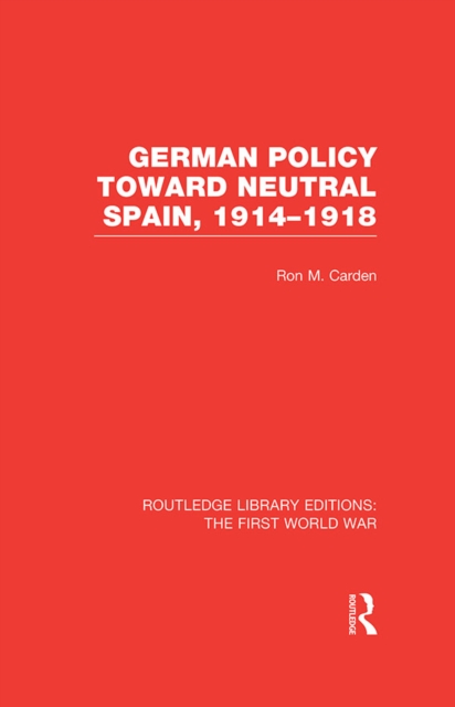 German Policy Toward Neutral Spain, 1914-1918 (RLE The First World War), PDF eBook