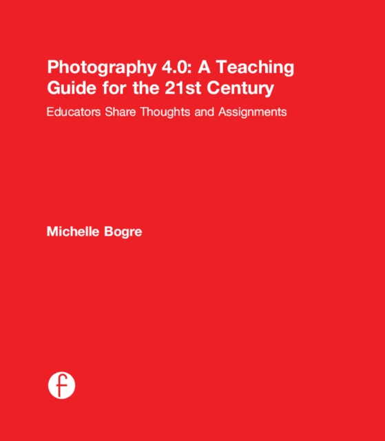 Photography 4.0: A Teaching Guide for the 21st Century : Educators Share Thoughts and Assignments, EPUB eBook