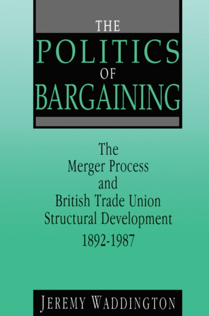 The Politics of Bargaining : Merger Process and British Trade Union Structural Development, 1892-1987, EPUB eBook