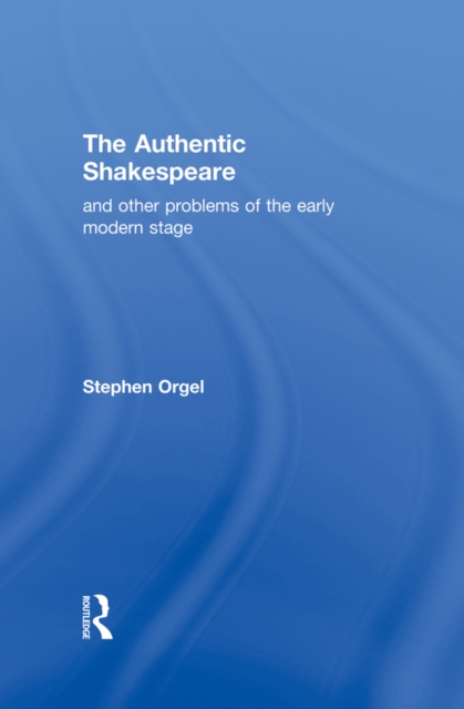 The Authentic Shakespeare : and Other Problems of the Early Modern Stage, PDF eBook